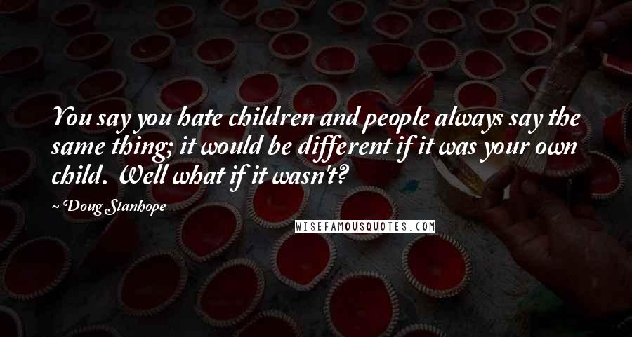 Doug Stanhope Quotes: You say you hate children and people always say the same thing; it would be different if it was your own child. Well what if it wasn't?
