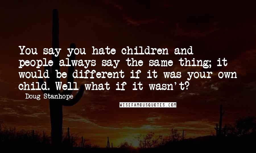 Doug Stanhope Quotes: You say you hate children and people always say the same thing; it would be different if it was your own child. Well what if it wasn't?