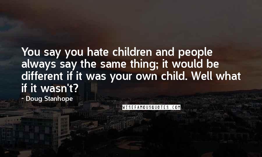 Doug Stanhope Quotes: You say you hate children and people always say the same thing; it would be different if it was your own child. Well what if it wasn't?