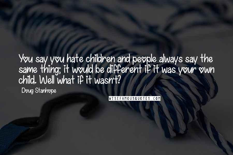 Doug Stanhope Quotes: You say you hate children and people always say the same thing; it would be different if it was your own child. Well what if it wasn't?