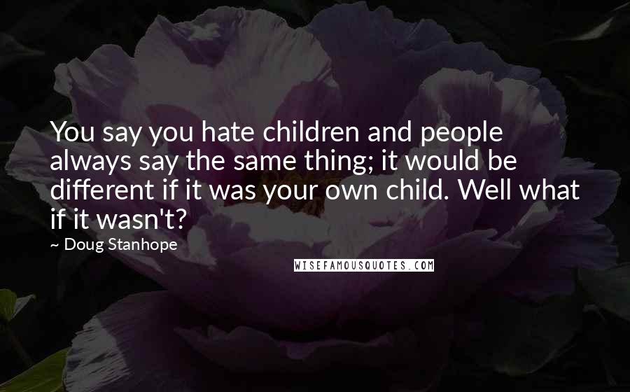 Doug Stanhope Quotes: You say you hate children and people always say the same thing; it would be different if it was your own child. Well what if it wasn't?