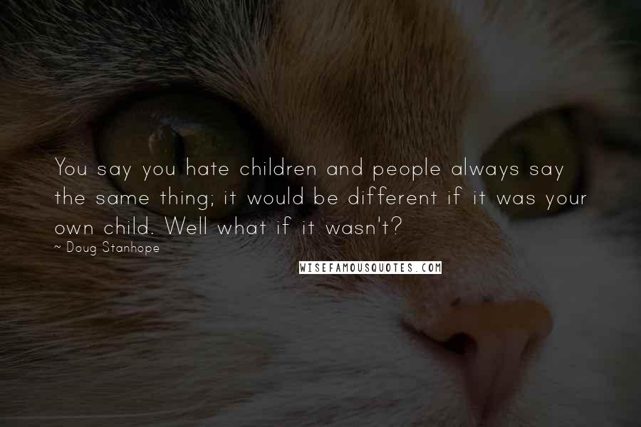 Doug Stanhope Quotes: You say you hate children and people always say the same thing; it would be different if it was your own child. Well what if it wasn't?