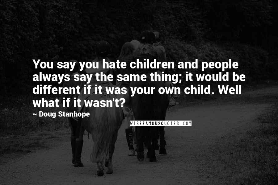 Doug Stanhope Quotes: You say you hate children and people always say the same thing; it would be different if it was your own child. Well what if it wasn't?