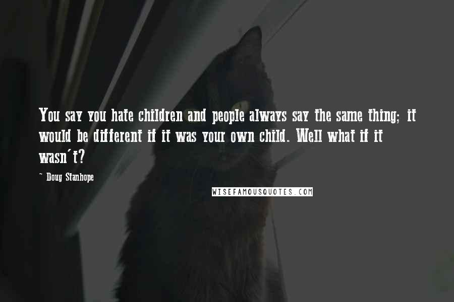 Doug Stanhope Quotes: You say you hate children and people always say the same thing; it would be different if it was your own child. Well what if it wasn't?