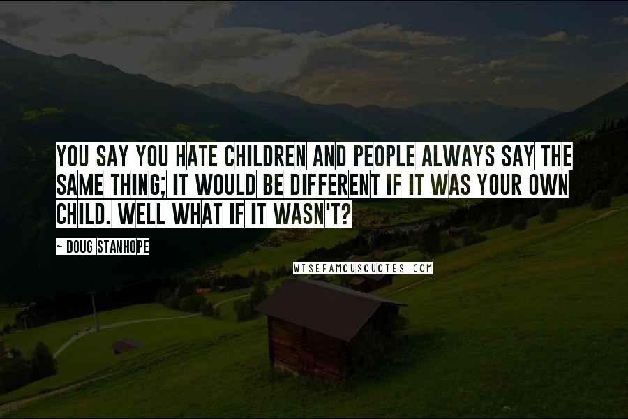 Doug Stanhope Quotes: You say you hate children and people always say the same thing; it would be different if it was your own child. Well what if it wasn't?