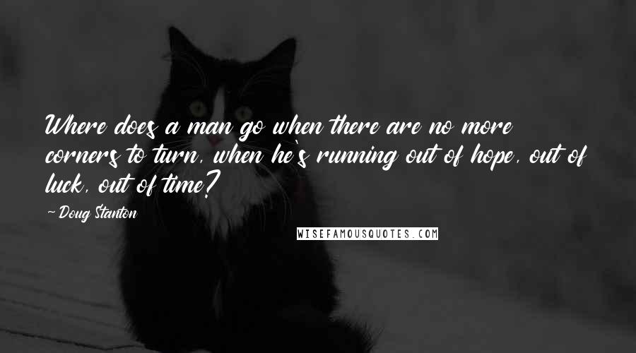 Doug Stanton Quotes: Where does a man go when there are no more corners to turn, when he's running out of hope, out of luck, out of time?