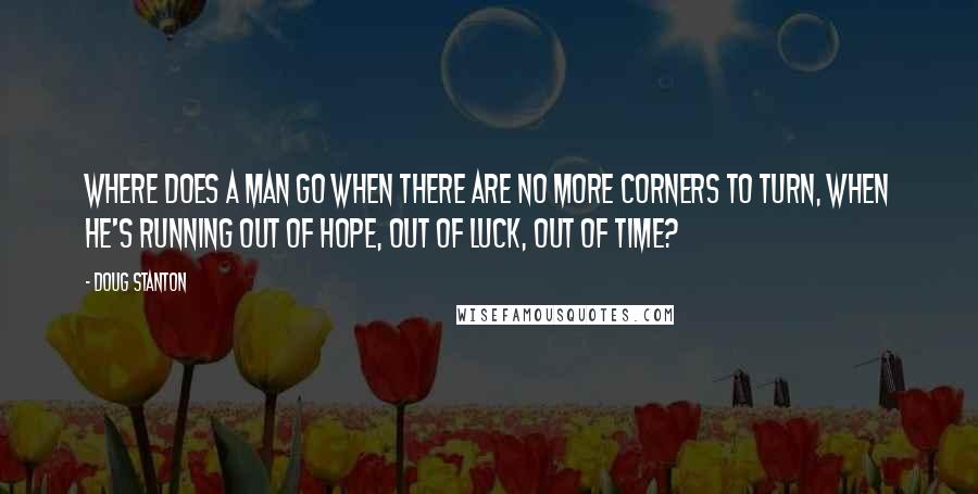 Doug Stanton Quotes: Where does a man go when there are no more corners to turn, when he's running out of hope, out of luck, out of time?