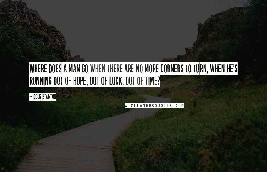 Doug Stanton Quotes: Where does a man go when there are no more corners to turn, when he's running out of hope, out of luck, out of time?