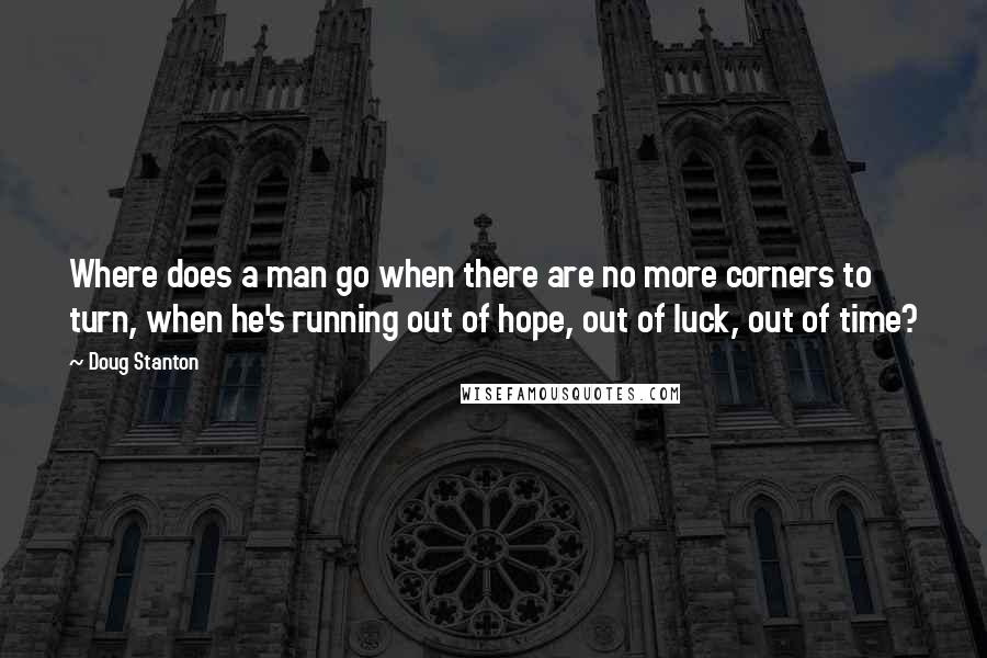 Doug Stanton Quotes: Where does a man go when there are no more corners to turn, when he's running out of hope, out of luck, out of time?