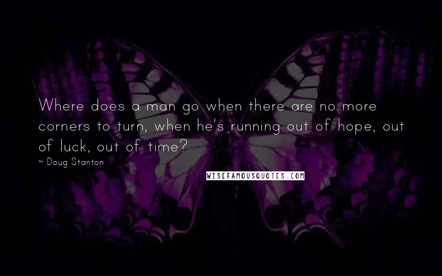 Doug Stanton Quotes: Where does a man go when there are no more corners to turn, when he's running out of hope, out of luck, out of time?