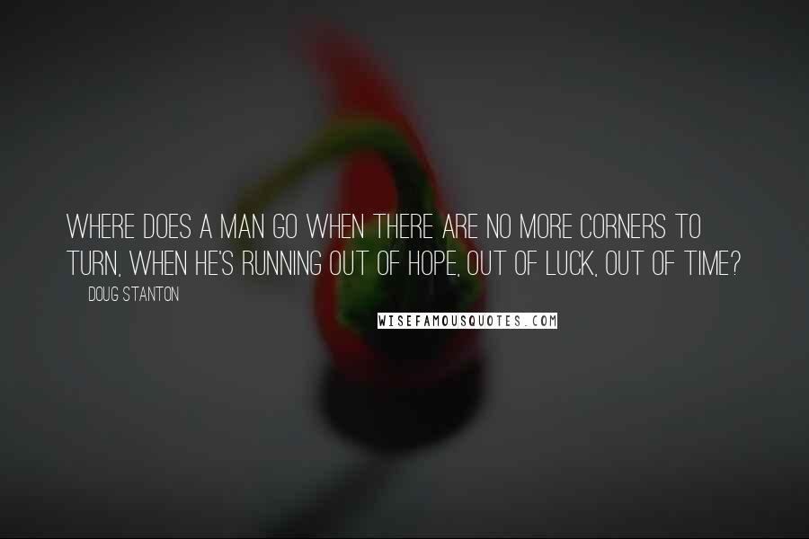 Doug Stanton Quotes: Where does a man go when there are no more corners to turn, when he's running out of hope, out of luck, out of time?