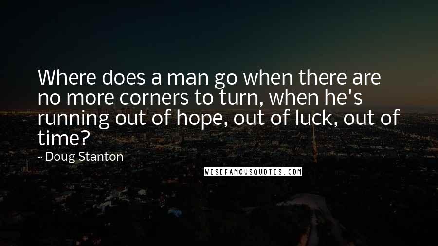 Doug Stanton Quotes: Where does a man go when there are no more corners to turn, when he's running out of hope, out of luck, out of time?