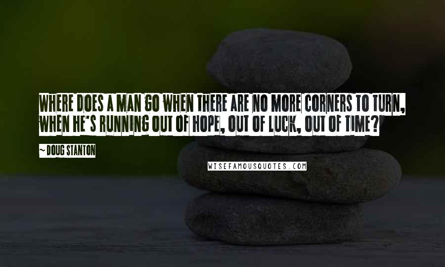 Doug Stanton Quotes: Where does a man go when there are no more corners to turn, when he's running out of hope, out of luck, out of time?