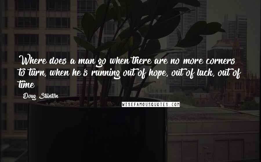 Doug Stanton Quotes: Where does a man go when there are no more corners to turn, when he's running out of hope, out of luck, out of time?