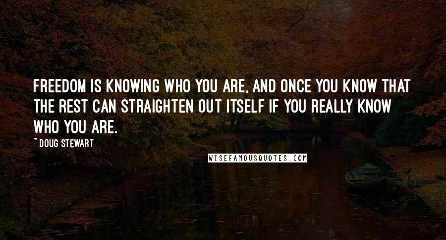 Doug Stewart Quotes: Freedom is knowing who you are, and once you know that the rest can straighten out itself if you really know who you are.