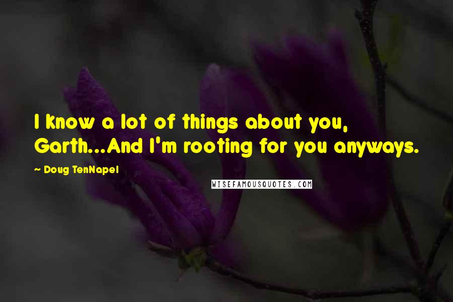 Doug TenNapel Quotes: I know a lot of things about you, Garth...And I'm rooting for you anyways.