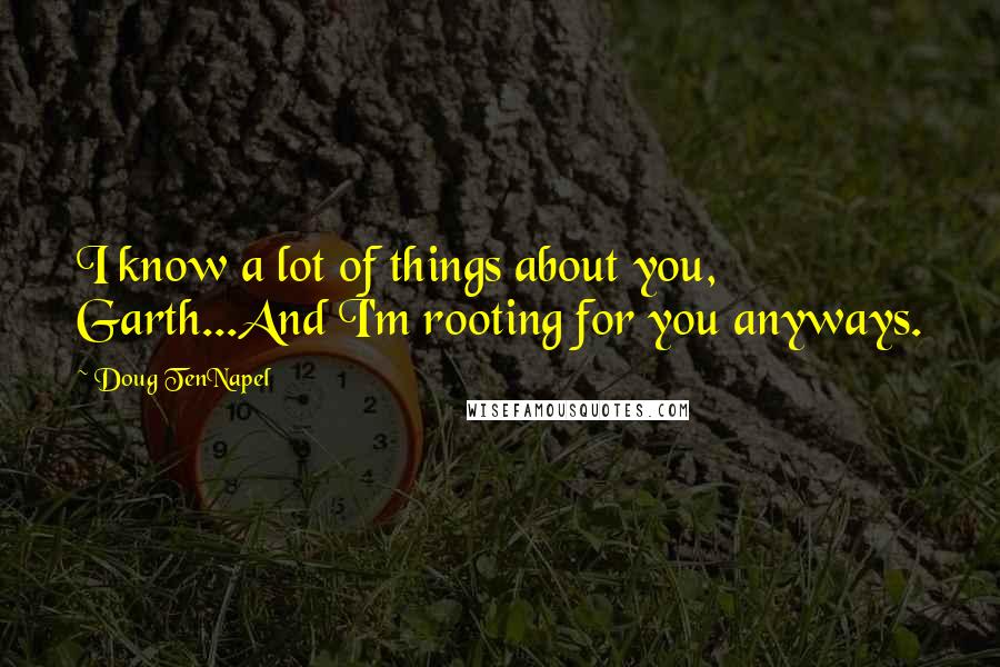Doug TenNapel Quotes: I know a lot of things about you, Garth...And I'm rooting for you anyways.