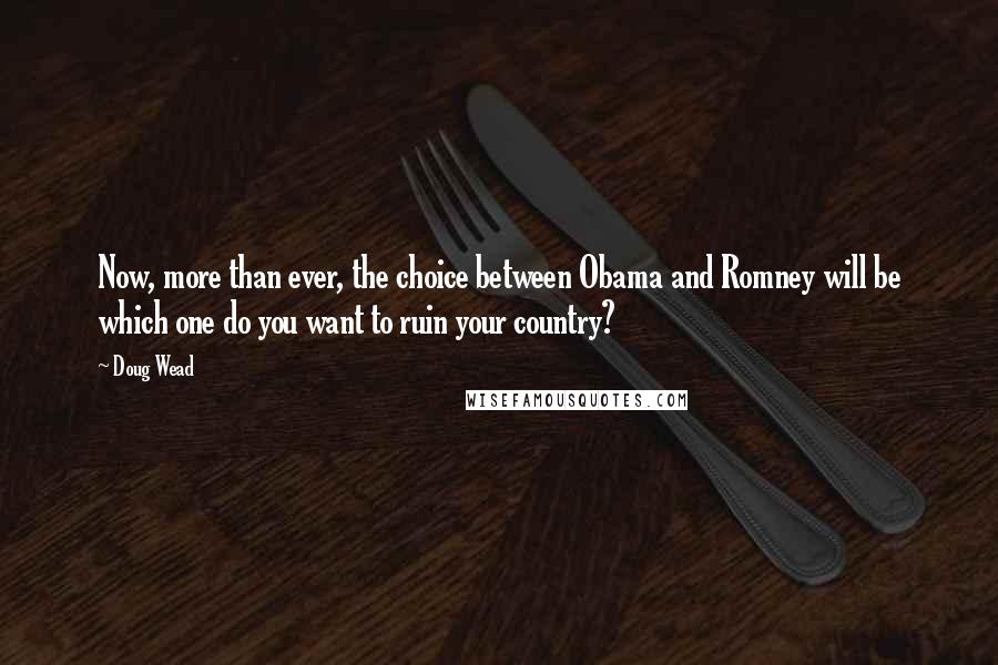 Doug Wead Quotes: Now, more than ever, the choice between Obama and Romney will be which one do you want to ruin your country?