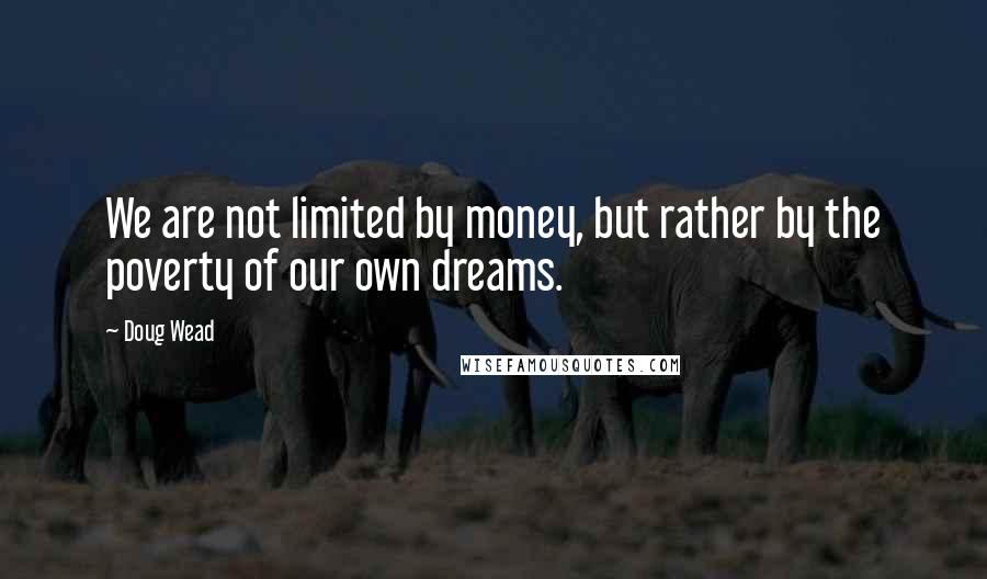 Doug Wead Quotes: We are not limited by money, but rather by the poverty of our own dreams.