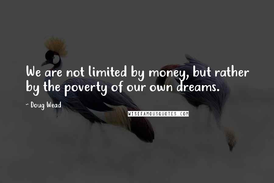 Doug Wead Quotes: We are not limited by money, but rather by the poverty of our own dreams.