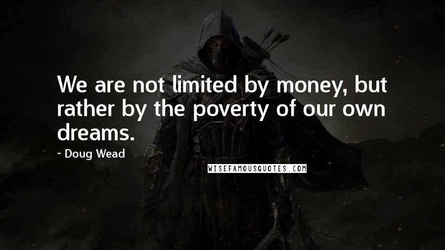 Doug Wead Quotes: We are not limited by money, but rather by the poverty of our own dreams.