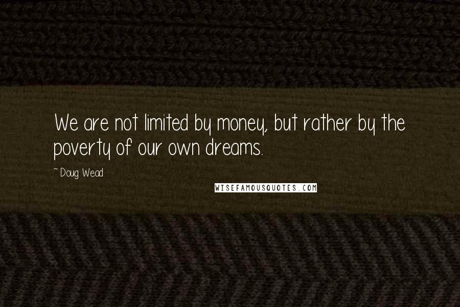 Doug Wead Quotes: We are not limited by money, but rather by the poverty of our own dreams.