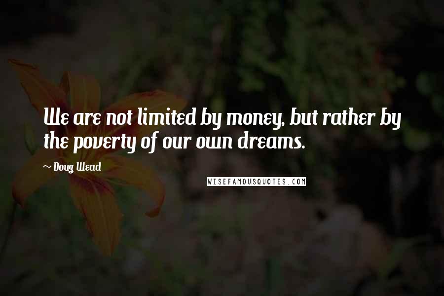 Doug Wead Quotes: We are not limited by money, but rather by the poverty of our own dreams.