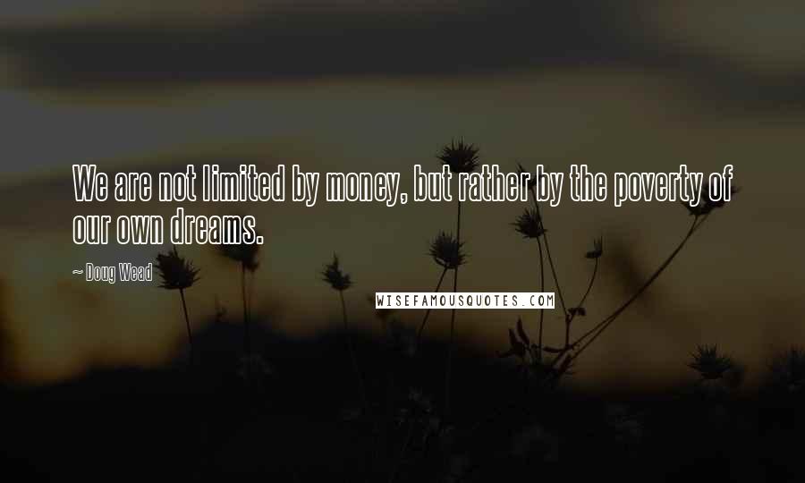 Doug Wead Quotes: We are not limited by money, but rather by the poverty of our own dreams.