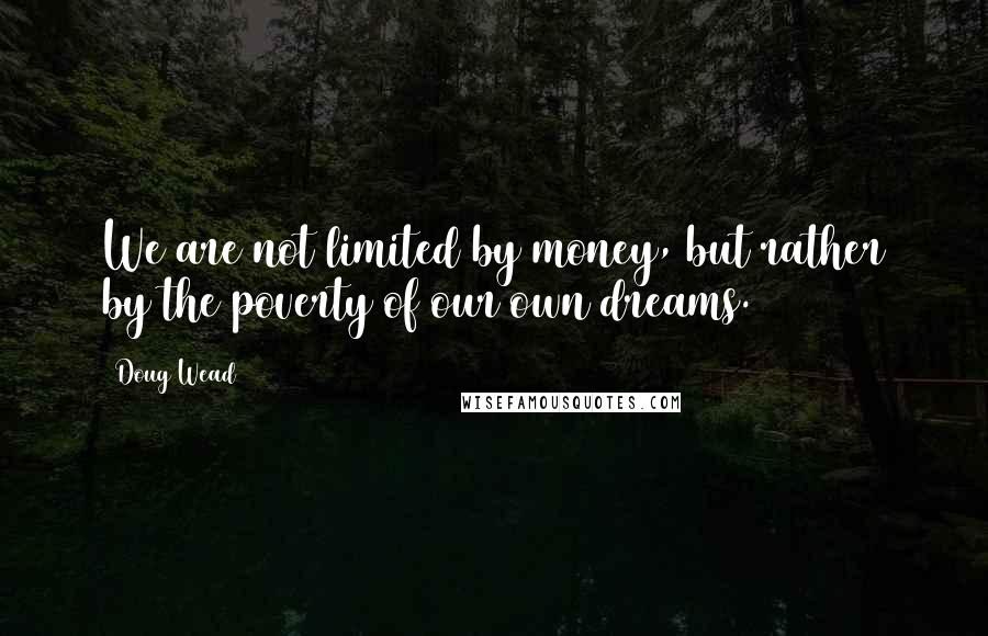 Doug Wead Quotes: We are not limited by money, but rather by the poverty of our own dreams.