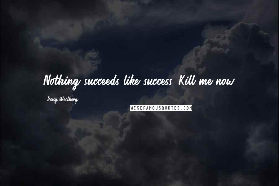 Doug Westberg Quotes: Nothing succeeds like success. Kill me now.