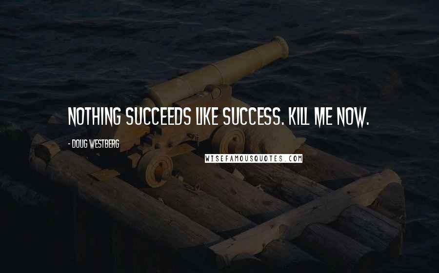 Doug Westberg Quotes: Nothing succeeds like success. Kill me now.