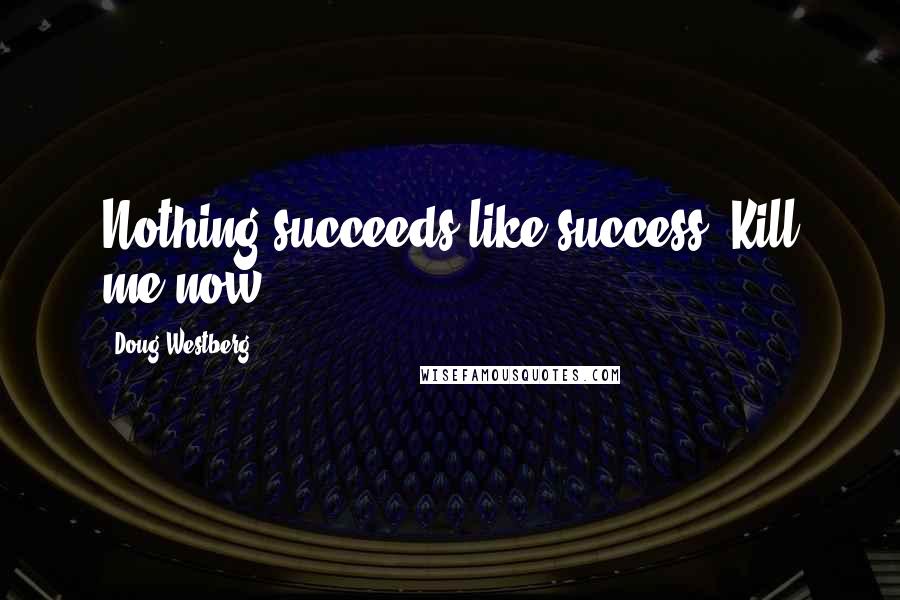 Doug Westberg Quotes: Nothing succeeds like success. Kill me now.