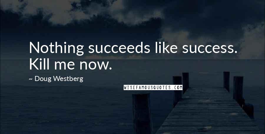 Doug Westberg Quotes: Nothing succeeds like success. Kill me now.