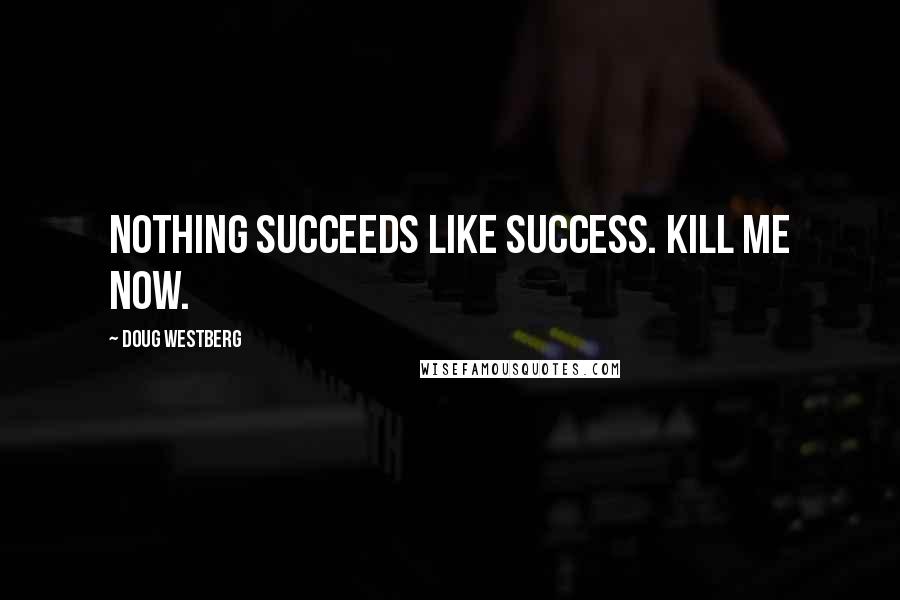 Doug Westberg Quotes: Nothing succeeds like success. Kill me now.