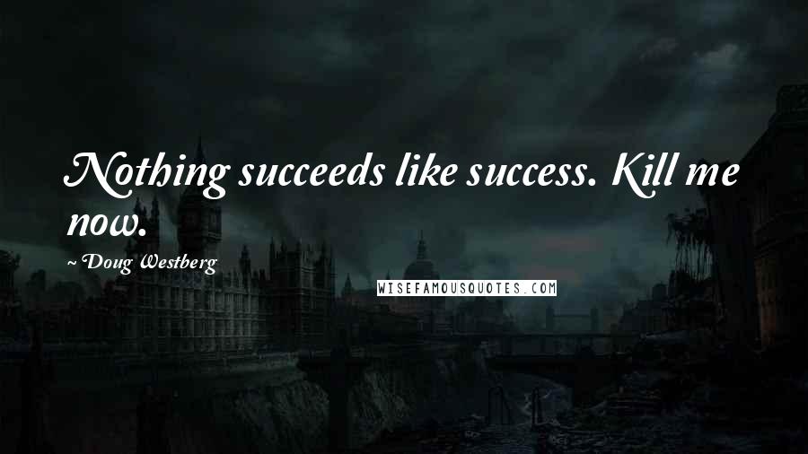 Doug Westberg Quotes: Nothing succeeds like success. Kill me now.