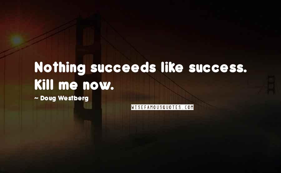 Doug Westberg Quotes: Nothing succeeds like success. Kill me now.