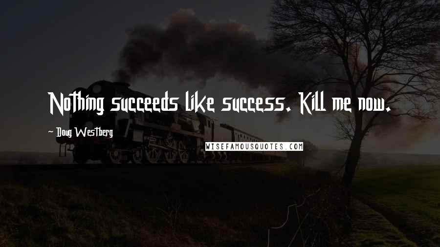 Doug Westberg Quotes: Nothing succeeds like success. Kill me now.