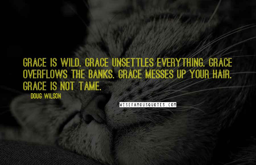 Doug Wilson Quotes: Grace is wild. Grace unsettles everything. Grace overflows the banks. Grace messes up your hair. Grace is not tame.