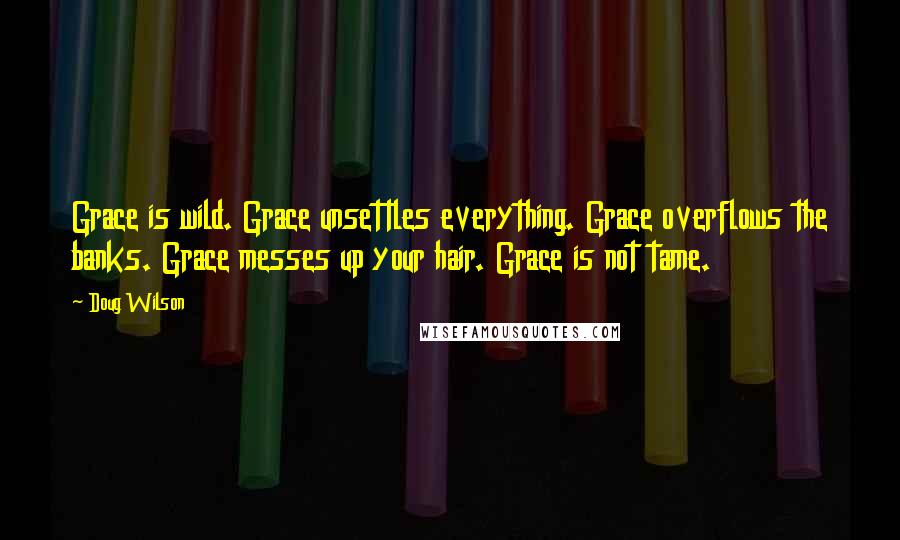 Doug Wilson Quotes: Grace is wild. Grace unsettles everything. Grace overflows the banks. Grace messes up your hair. Grace is not tame.