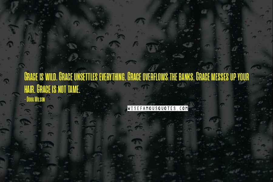 Doug Wilson Quotes: Grace is wild. Grace unsettles everything. Grace overflows the banks. Grace messes up your hair. Grace is not tame.