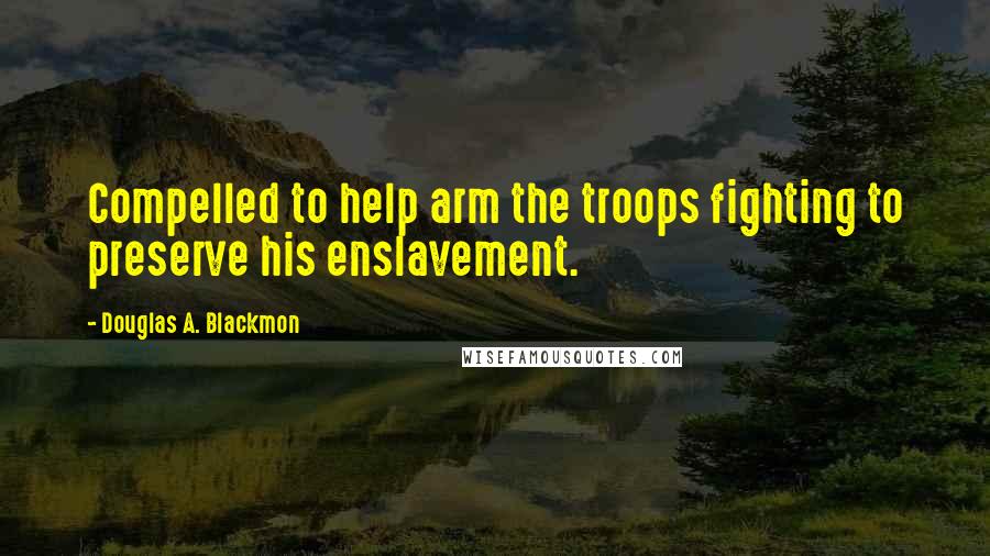 Douglas A. Blackmon Quotes: Compelled to help arm the troops fighting to preserve his enslavement.