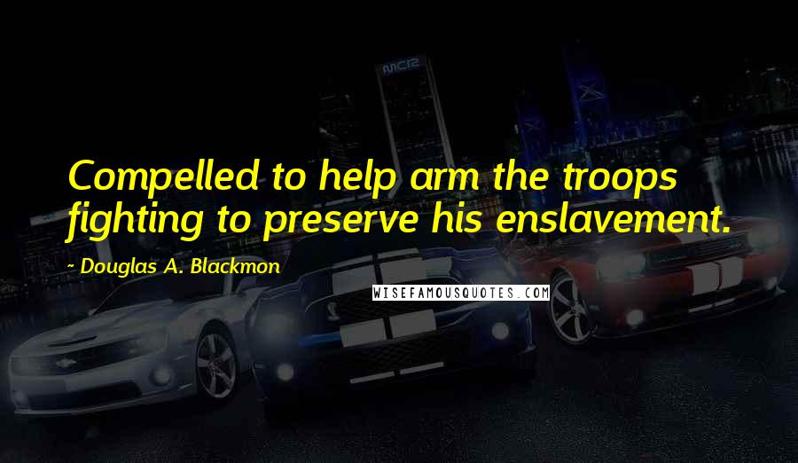 Douglas A. Blackmon Quotes: Compelled to help arm the troops fighting to preserve his enslavement.
