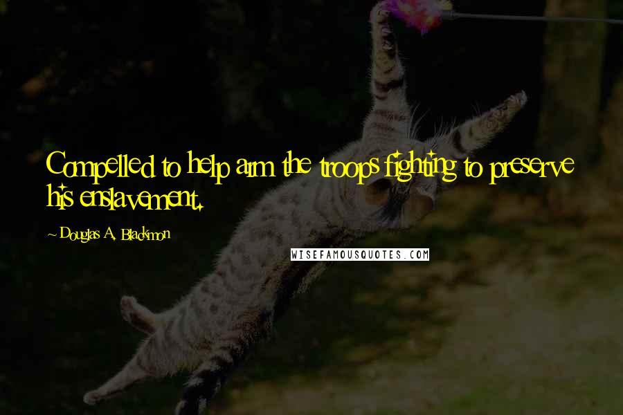 Douglas A. Blackmon Quotes: Compelled to help arm the troops fighting to preserve his enslavement.
