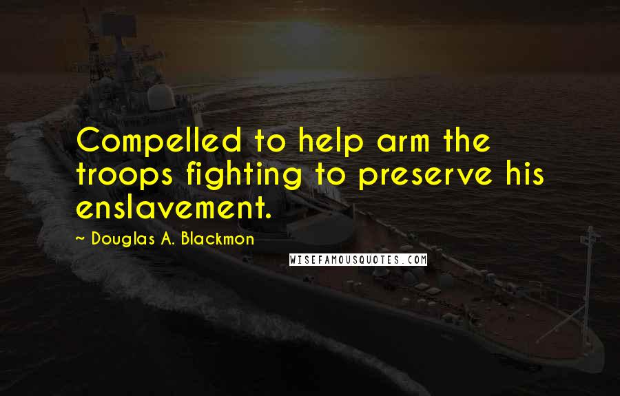 Douglas A. Blackmon Quotes: Compelled to help arm the troops fighting to preserve his enslavement.