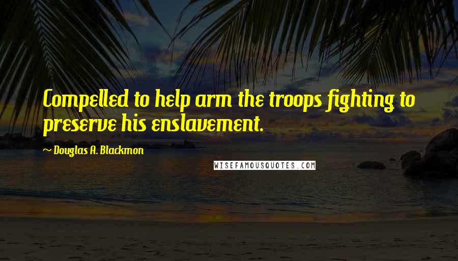 Douglas A. Blackmon Quotes: Compelled to help arm the troops fighting to preserve his enslavement.