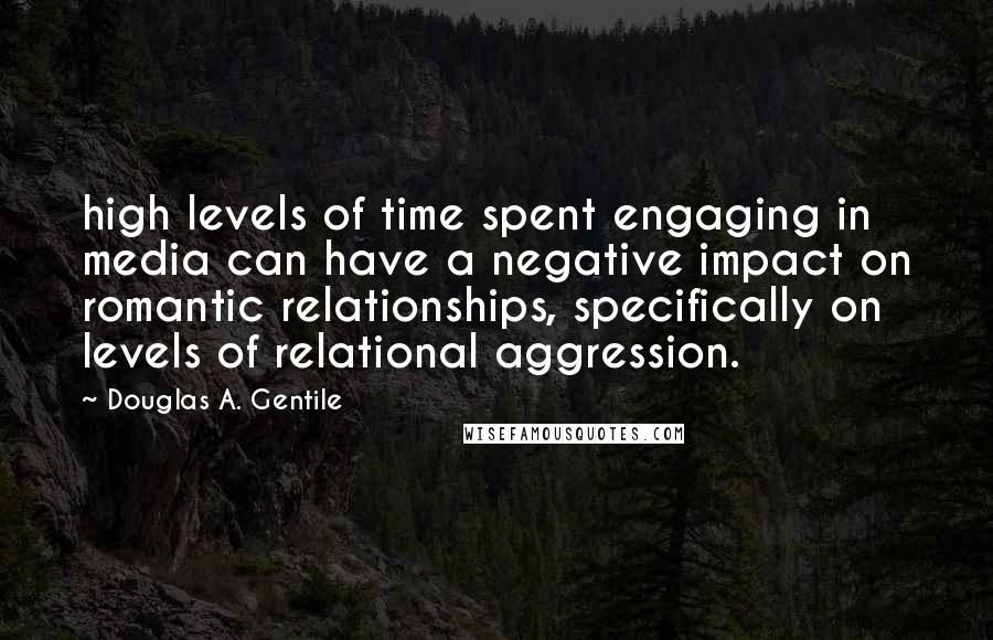 Douglas A. Gentile Quotes: high levels of time spent engaging in media can have a negative impact on romantic relationships, specifically on levels of relational aggression.
