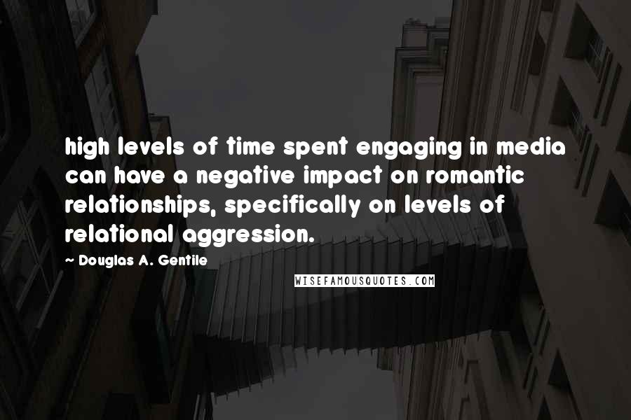 Douglas A. Gentile Quotes: high levels of time spent engaging in media can have a negative impact on romantic relationships, specifically on levels of relational aggression.