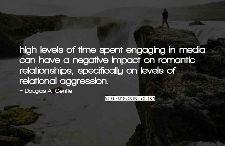 Douglas A. Gentile Quotes: high levels of time spent engaging in media can have a negative impact on romantic relationships, specifically on levels of relational aggression.