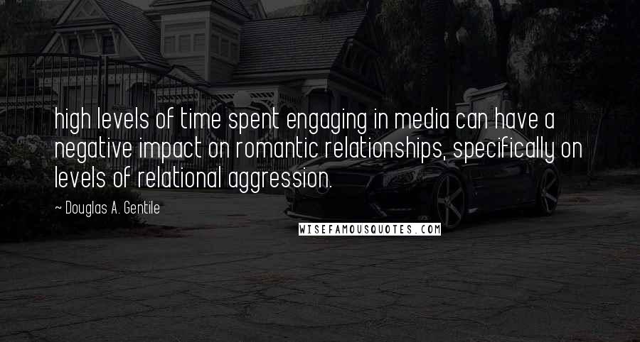 Douglas A. Gentile Quotes: high levels of time spent engaging in media can have a negative impact on romantic relationships, specifically on levels of relational aggression.