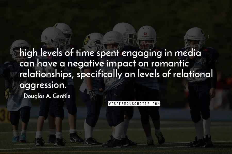 Douglas A. Gentile Quotes: high levels of time spent engaging in media can have a negative impact on romantic relationships, specifically on levels of relational aggression.